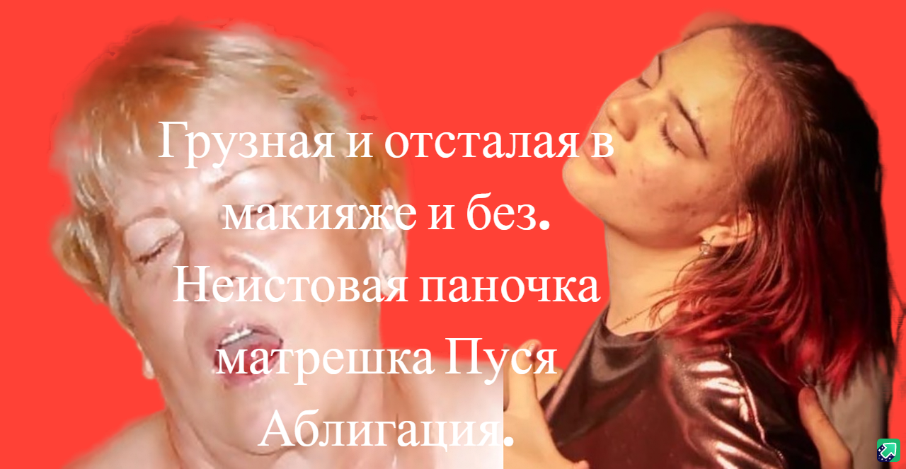 Грузная и отсталая в макияже и без. Неистовая паночка матрешка Пуся Аблигация. Рвань вся.